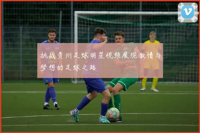 挑战贵州足球明星视频展现激情与梦想的足球之路
