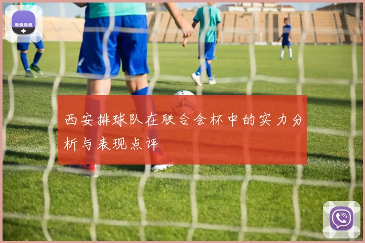 西安排球队在联合会杯中的实力分析与表现点评