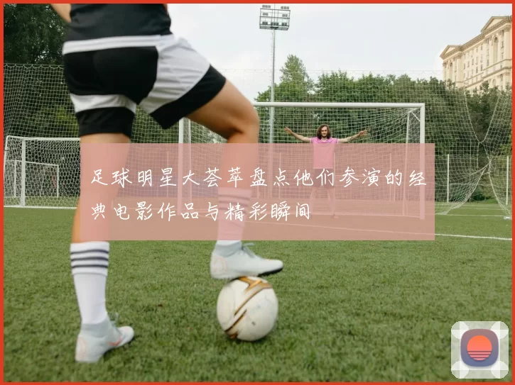 足球明星大荟萃盘点他们参演的经典电影作品与精彩瞬间