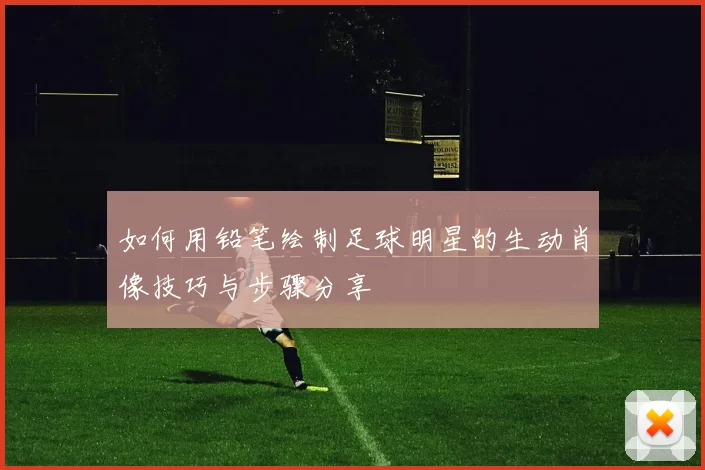 如何用铅笔绘制足球明星的生动肖像技巧与步骤分享
