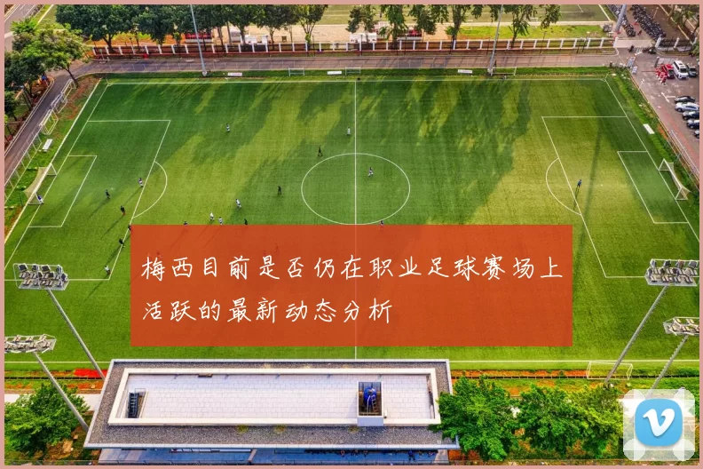 梅西目前是否仍在职业足球赛场上活跃的最新动态分析