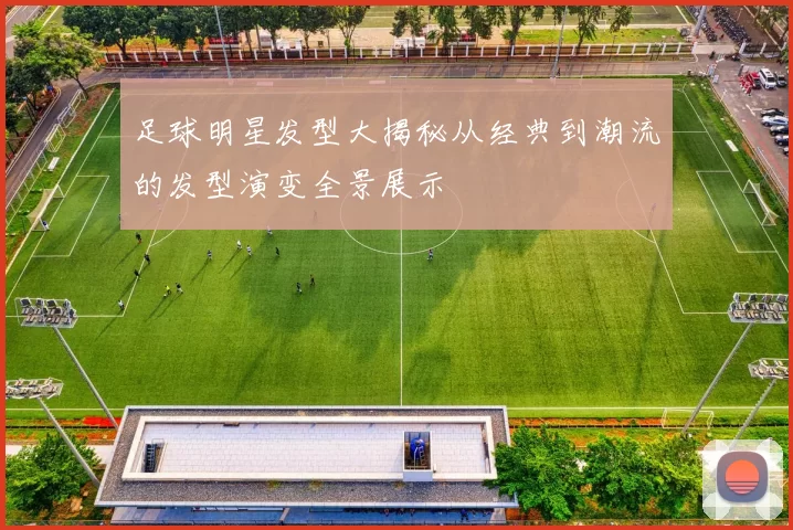 足球明星发型大揭秘从经典到潮流的发型演变全景展示