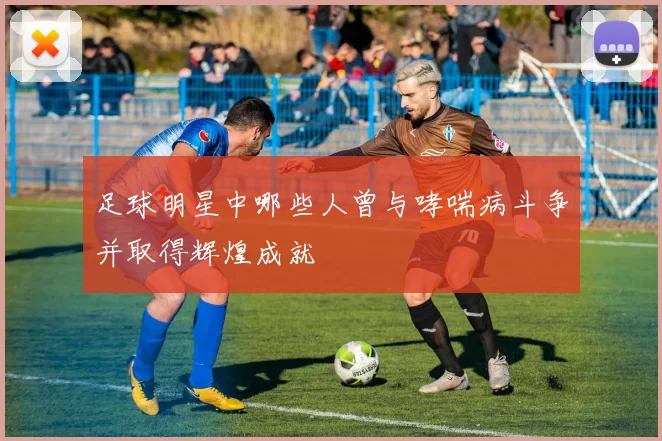 足球明星中哪些人曾与哮喘病斗争并取得辉煌成就