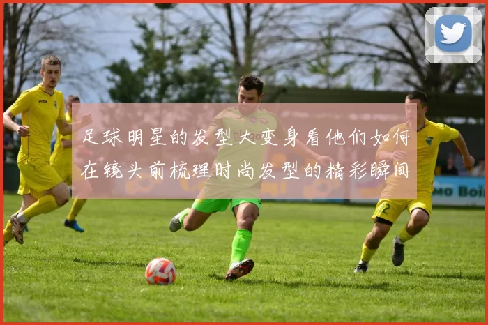 足球明星的发型大变身看他们如何在镜头前梳理时尚发型的精彩瞬间