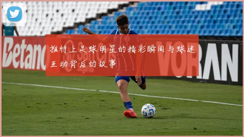 推特上足球明星的精彩瞬间与球迷互动背后的故事