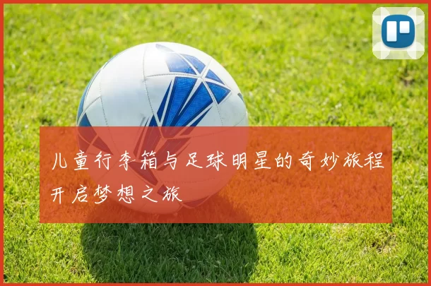 儿童行李箱与足球明星的奇妙旅程开启梦想之旅