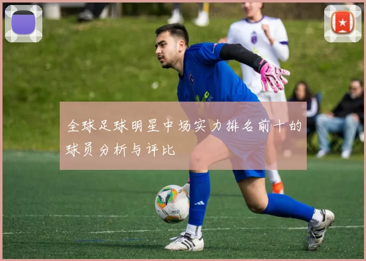 全球足球明星中场实力排名前十的球员分析与评比