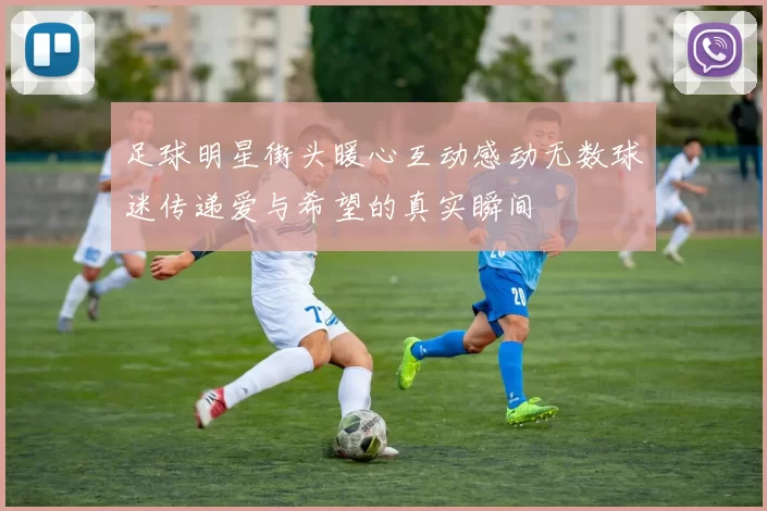 足球明星街头暖心互动感动无数球迷传递爱与希望的真实瞬间
