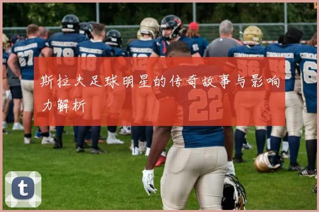 斯拉夫足球明星的传奇故事与影响力解析