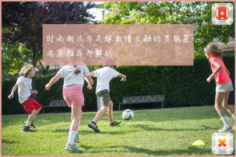时尚潮流与足球激情交融的男明星名字推荐与解析