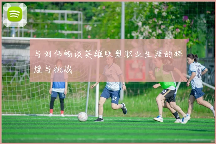 与刘伟畅谈英雄联盟职业生涯的辉煌与挑战