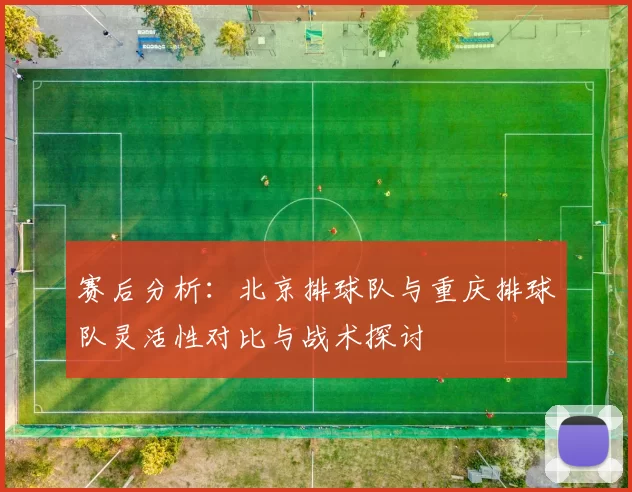 赛后分析：北京排球队与重庆排球队灵活性对比与战术探讨