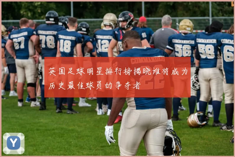 英国足球明星排行榜揭晓谁将成为历史最佳球员的争夺者