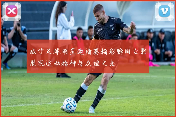 咸宁足球明星邀请赛精彩瞬间合影展现运动精神与友谊之光