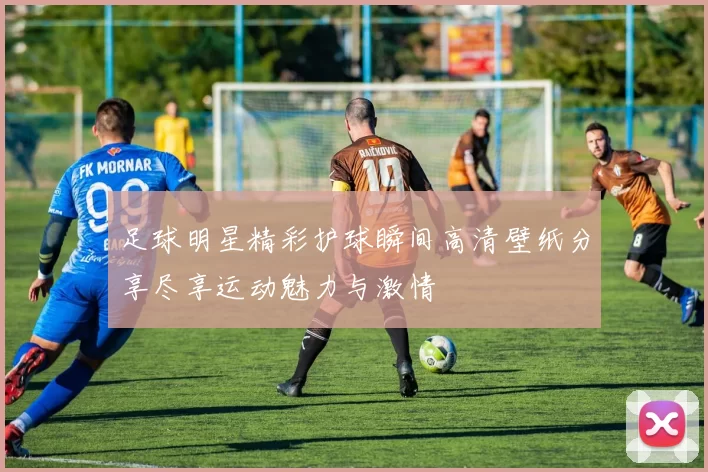 足球明星精彩护球瞬间高清壁纸分享尽享运动魅力与激情