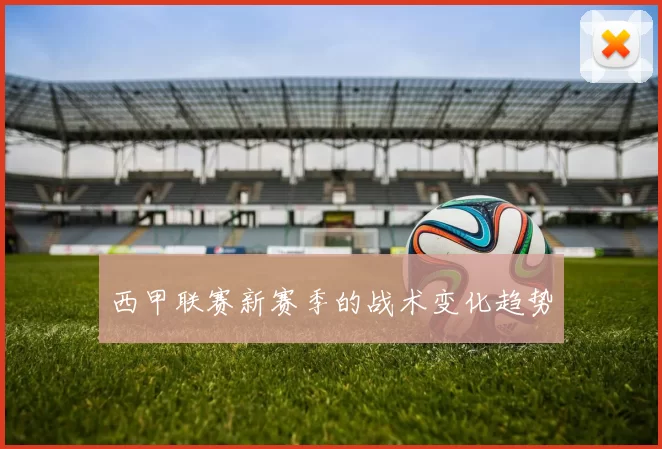 西甲联赛新赛季的战术变化趋势