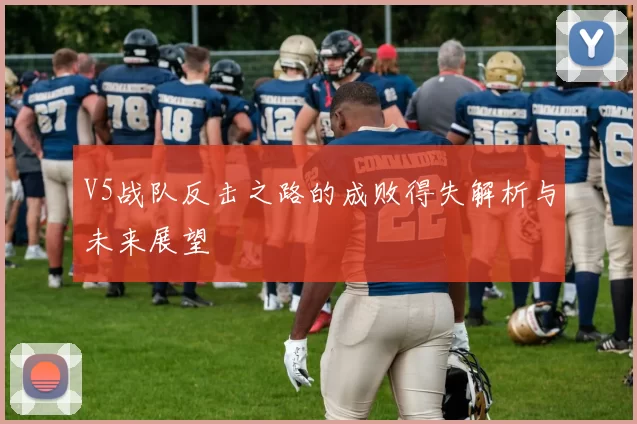 V5战队反击之路的成败得失解析与未来展望
