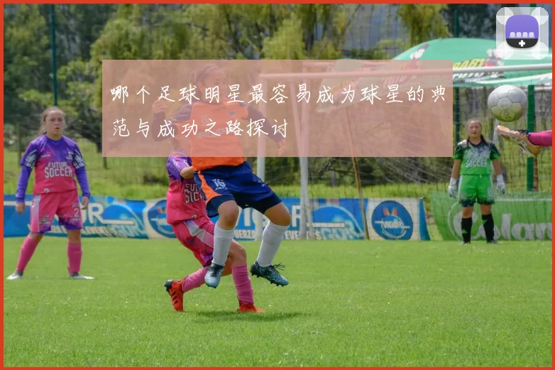 哪个足球明星最容易成为球星的典范与成功之路探讨