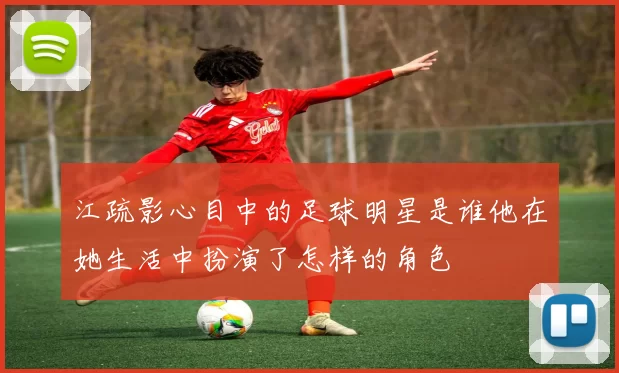 江疏影心目中的足球明星是谁他在她生活中扮演了怎样的角色
