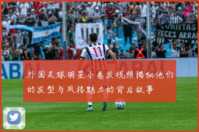 外国足球明星小卷发视频揭秘他们的发型与风格魅力的背后故事