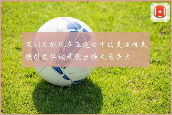 深圳足球队在亚运会中的灵活性表现引发热议展现出强大竞争力