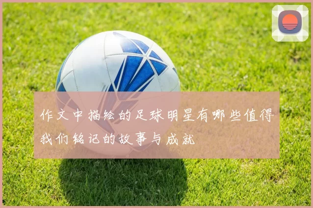 作文中描绘的足球明星有哪些值得我们铭记的故事与成就