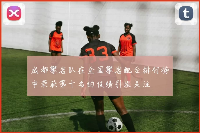 成都攀岩队在全国攀岩配合排行榜中荣获第十名的佳绩引发关注