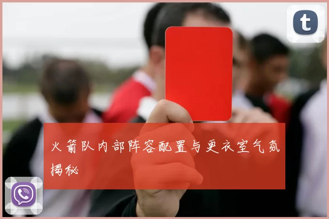 火箭队内部阵容配置与更衣室气氛揭秘