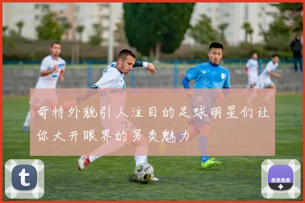 奇特外貌引人注目的足球明星们让你大开眼界的另类魅力