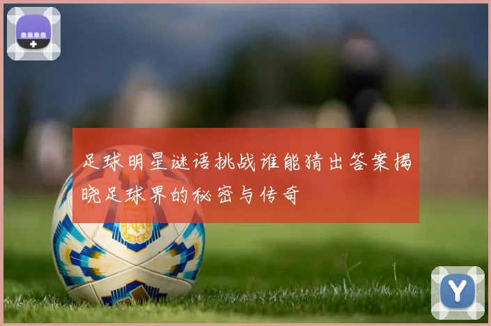 足球明星谜语挑战谁能猜出答案揭晓足球界的秘密与传奇