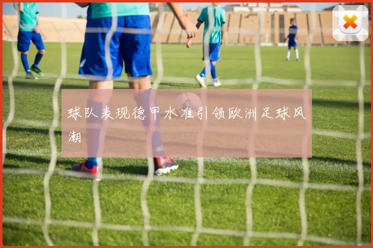 球队表现德甲水准引领欧洲足球风潮