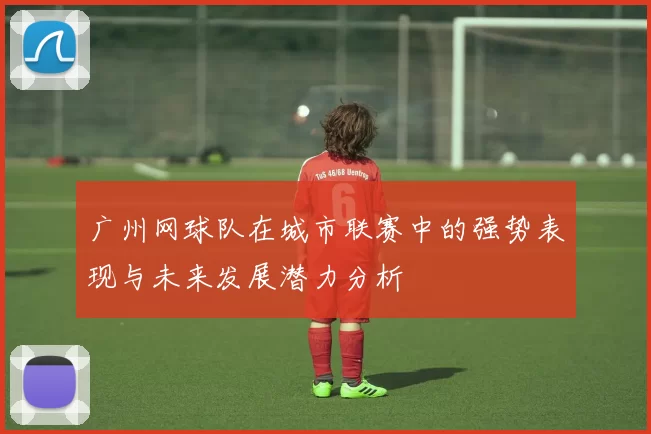 广州网球队在城市联赛中的强势表现与未来发展潜力分析