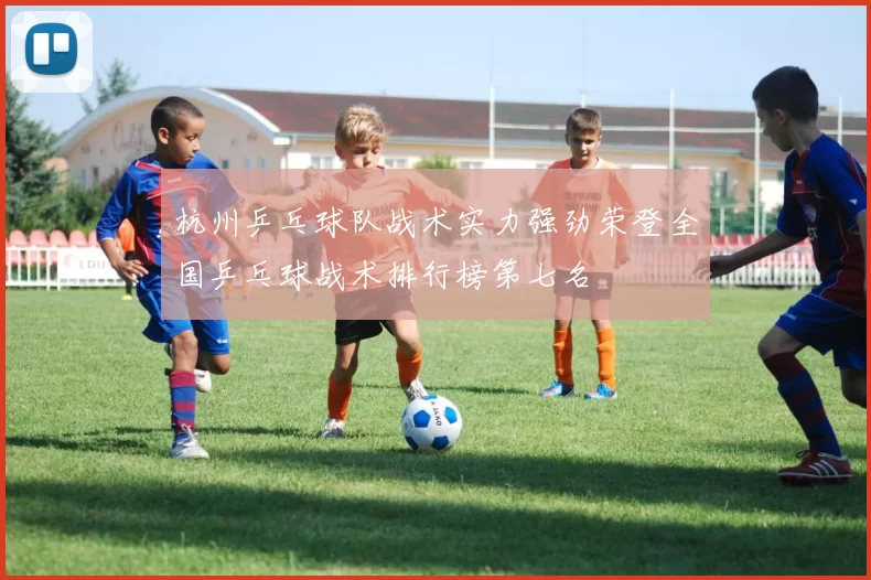 杭州乒乓球队战术实力强劲荣登全国乒乓球战术排行榜第七名