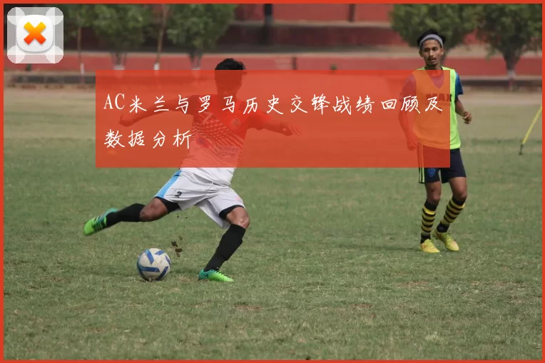 AC米兰与罗马历史交锋战绩回顾及数据分析
