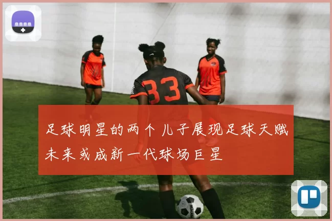 足球明星的两个儿子展现足球天赋未来或成新一代球场巨星