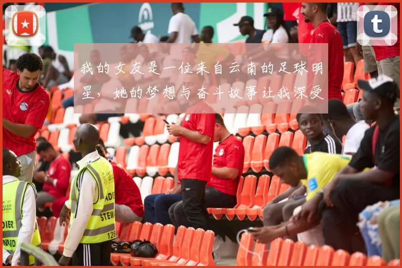 我的女友是一位来自云南的足球明星，她的梦想与奋斗故事让我深受感动