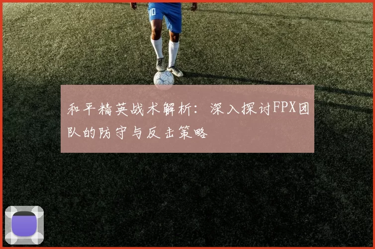 和平精英战术解析：深入探讨FPX团队的防守与反击策略