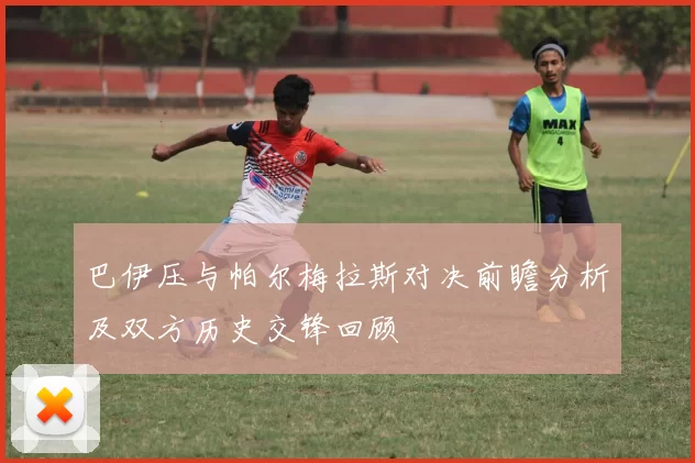 巴伊压与帕尔梅拉斯对决前瞻分析及双方历史交锋回顾