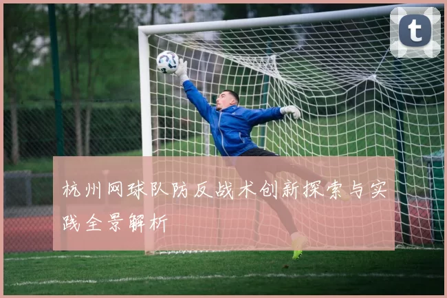 杭州网球队防反战术创新探索与实践全景解析