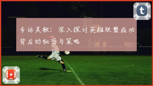 专访吴敏：深入探讨英雄联盟成功背后的秘密与策略