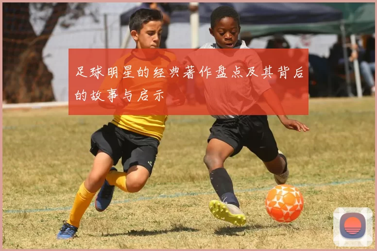 足球明星的经典著作盘点及其背后的故事与启示