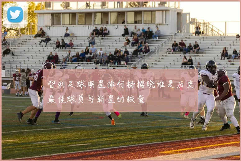 智利足球明星排行榜揭晓谁是历史最佳球员与新星的较量