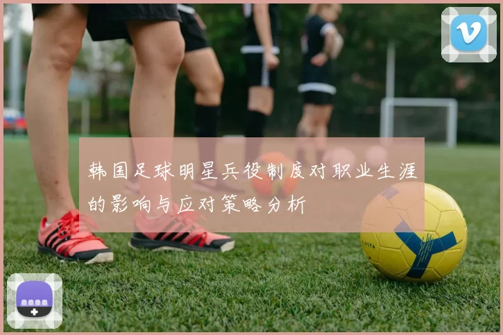 韩国足球明星兵役制度对职业生涯的影响与应对策略分析