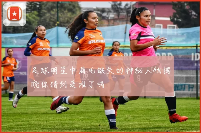 足球明星中眉毛缺失的神秘人物揭晓你猜到是谁了吗
