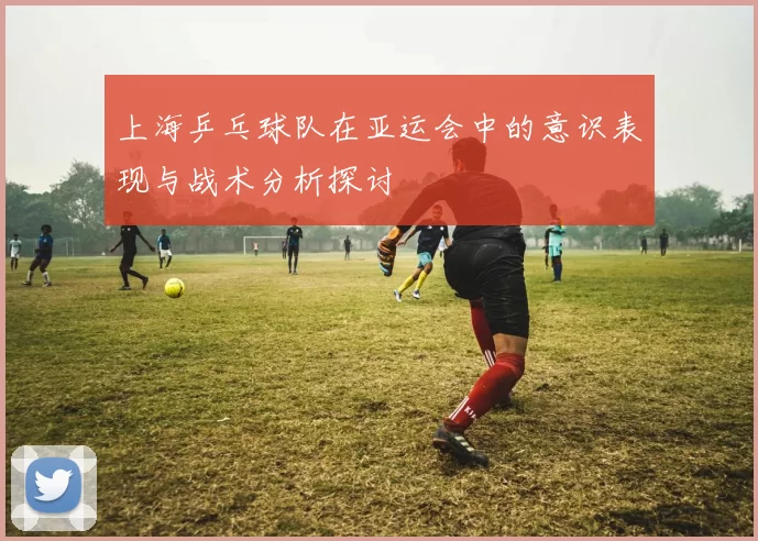 上海乒乓球队在亚运会中的意识表现与战术分析探讨