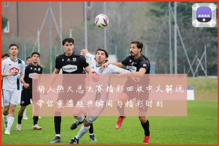 湖人热火总决赛精彩回放中文解说带你重温经典瞬间与精彩时刻