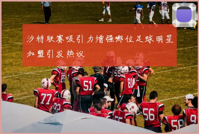 沙特联赛吸引力增强哪位足球明星加盟引发热议