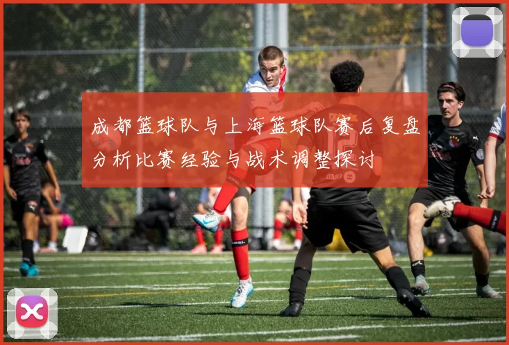 成都篮球队与上海篮球队赛后复盘分析比赛经验与战术调整探讨