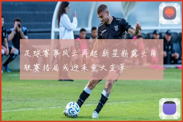足球赛事风云再起 新星崭露头角 联赛格局或迎来重大变革