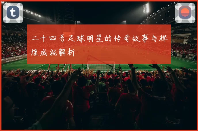 二十四号足球明星的传奇故事与辉煌成就解析
